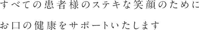 すべての患者様のステキな笑顔のためにお口の健康をサポートいたします